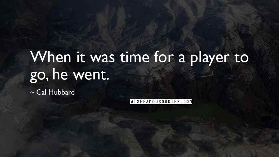 Cal Hubbard Quotes: When it was time for a player to go, he went.