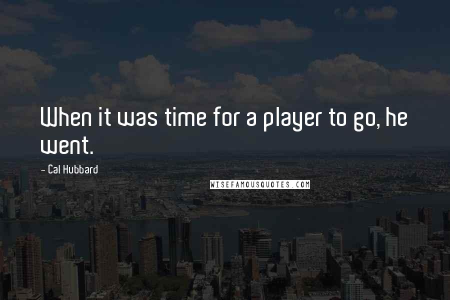 Cal Hubbard Quotes: When it was time for a player to go, he went.