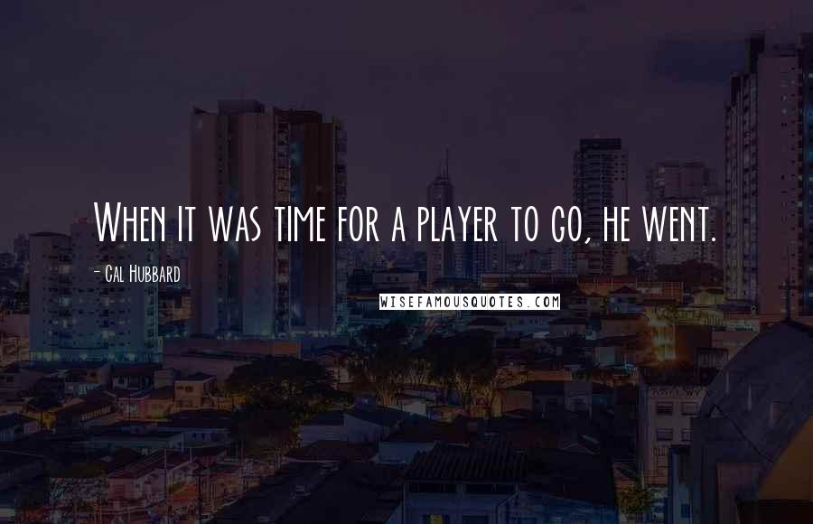 Cal Hubbard Quotes: When it was time for a player to go, he went.