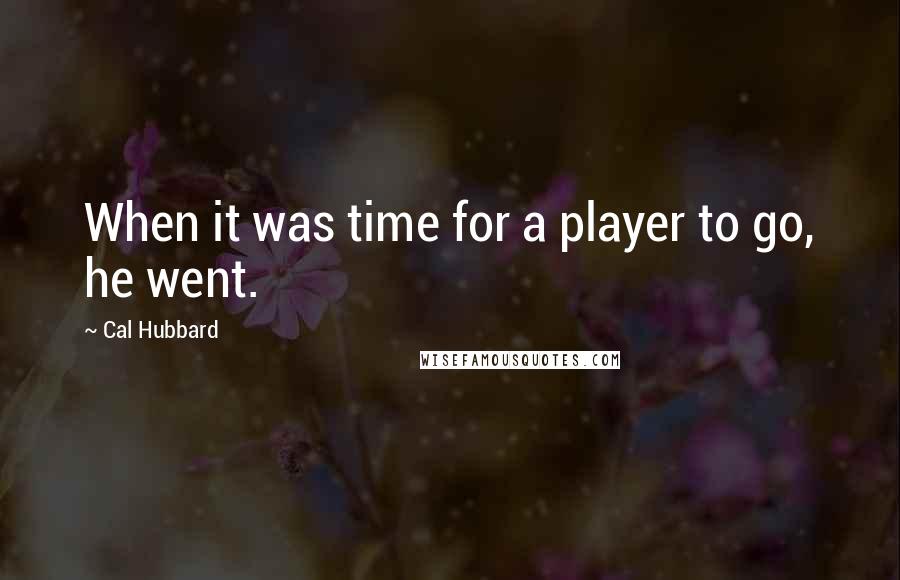Cal Hubbard Quotes: When it was time for a player to go, he went.
