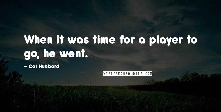 Cal Hubbard Quotes: When it was time for a player to go, he went.