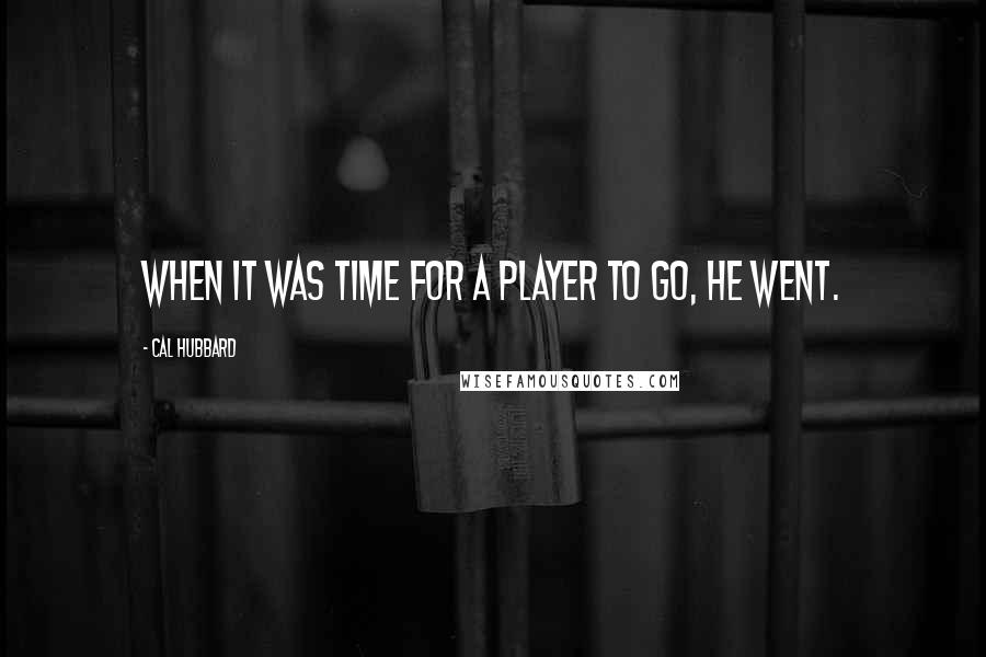 Cal Hubbard Quotes: When it was time for a player to go, he went.