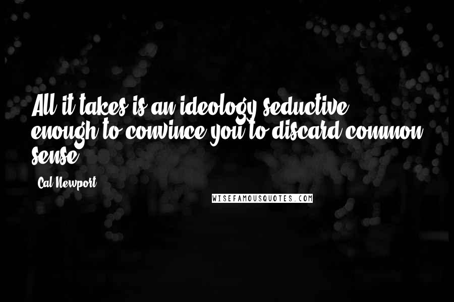 Cal Newport Quotes: All it takes is an ideology seductive enough to convince you to discard common sense.