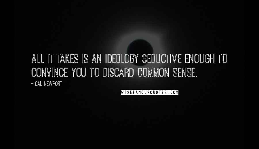 Cal Newport Quotes: All it takes is an ideology seductive enough to convince you to discard common sense.