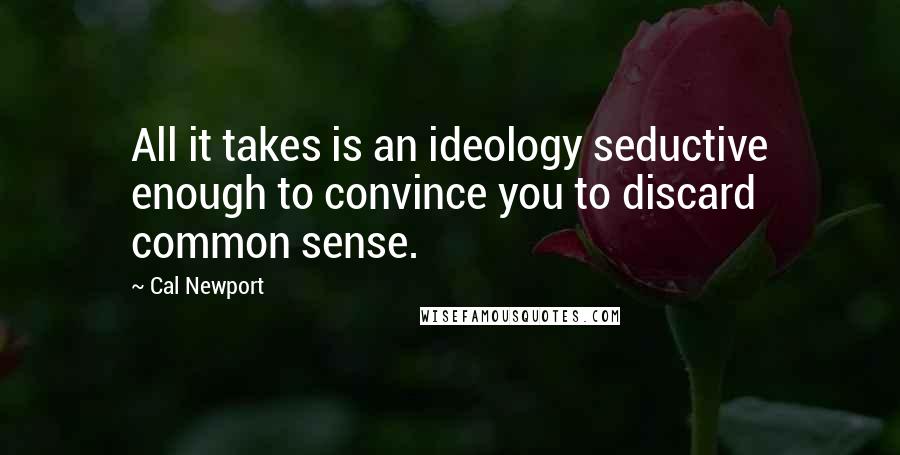 Cal Newport Quotes: All it takes is an ideology seductive enough to convince you to discard common sense.