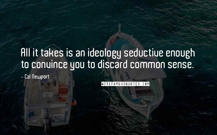 Cal Newport Quotes: All it takes is an ideology seductive enough to convince you to discard common sense.