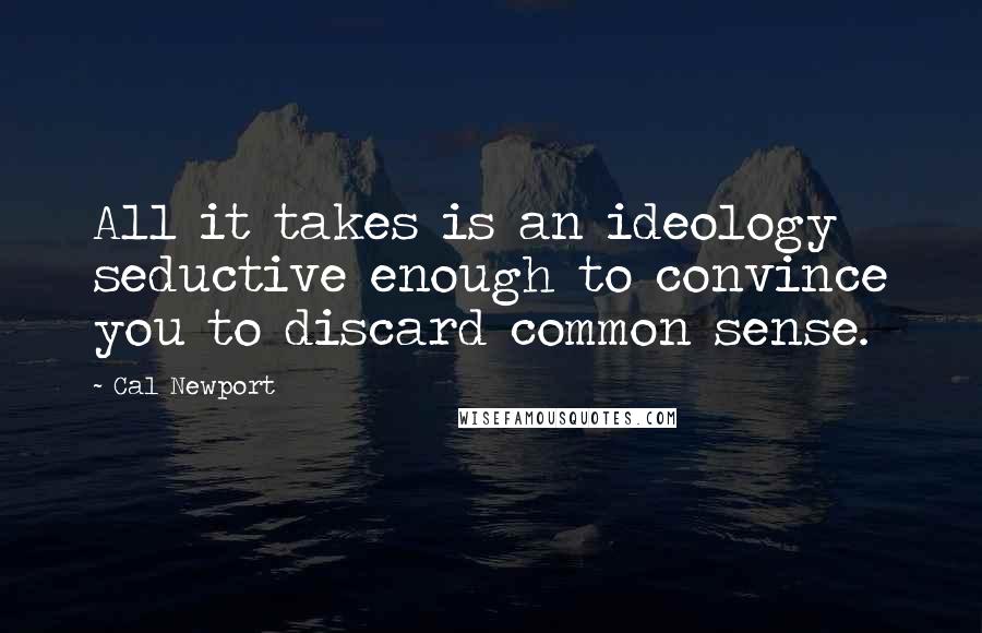 Cal Newport Quotes: All it takes is an ideology seductive enough to convince you to discard common sense.