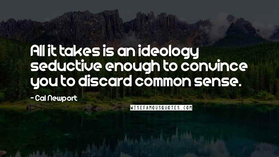 Cal Newport Quotes: All it takes is an ideology seductive enough to convince you to discard common sense.