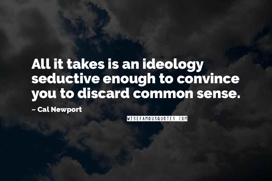 Cal Newport Quotes: All it takes is an ideology seductive enough to convince you to discard common sense.
