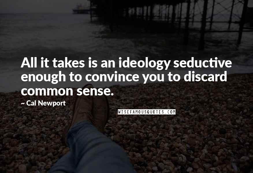 Cal Newport Quotes: All it takes is an ideology seductive enough to convince you to discard common sense.