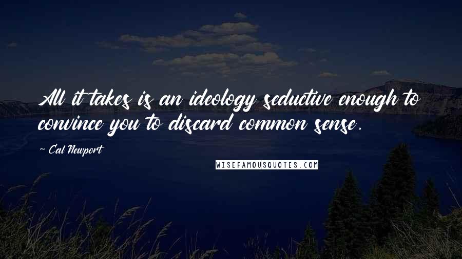 Cal Newport Quotes: All it takes is an ideology seductive enough to convince you to discard common sense.