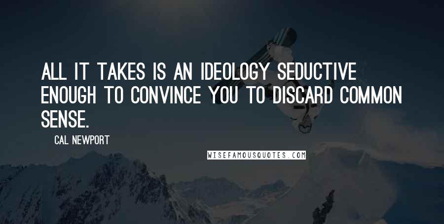 Cal Newport Quotes: All it takes is an ideology seductive enough to convince you to discard common sense.