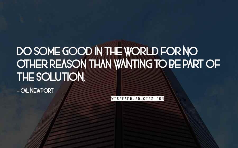 Cal Newport Quotes: Do some good in the world for no other reason than wanting to be part of the solution.