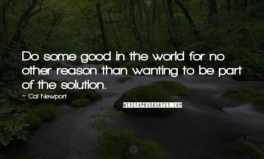 Cal Newport Quotes: Do some good in the world for no other reason than wanting to be part of the solution.