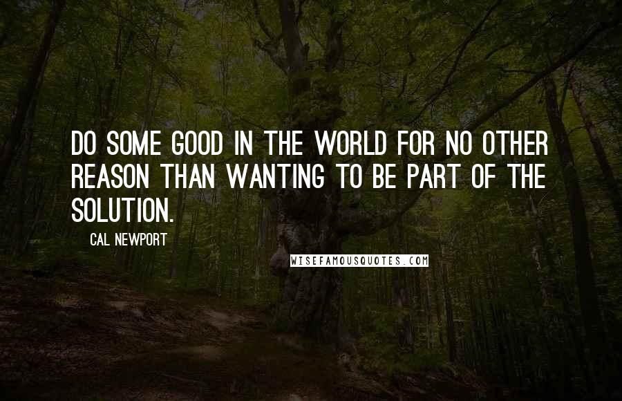 Cal Newport Quotes: Do some good in the world for no other reason than wanting to be part of the solution.