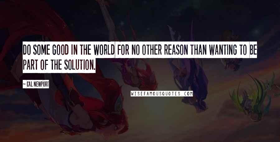 Cal Newport Quotes: Do some good in the world for no other reason than wanting to be part of the solution.