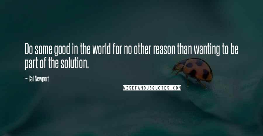 Cal Newport Quotes: Do some good in the world for no other reason than wanting to be part of the solution.