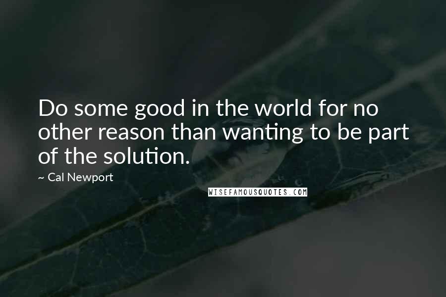Cal Newport Quotes: Do some good in the world for no other reason than wanting to be part of the solution.