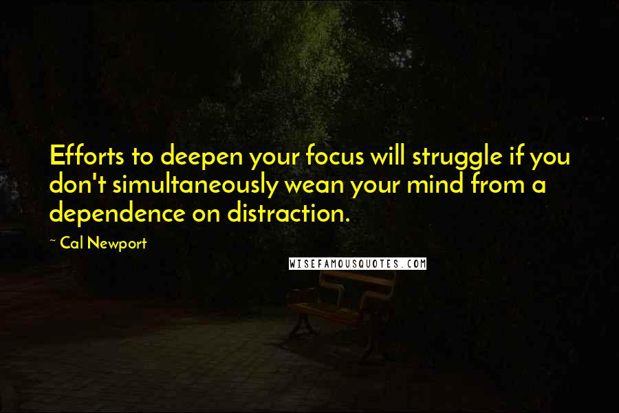 Cal Newport Quotes: Efforts to deepen your focus will struggle if you don't simultaneously wean your mind from a dependence on distraction.