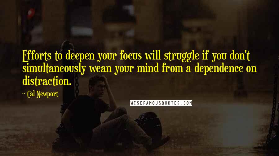 Cal Newport Quotes: Efforts to deepen your focus will struggle if you don't simultaneously wean your mind from a dependence on distraction.