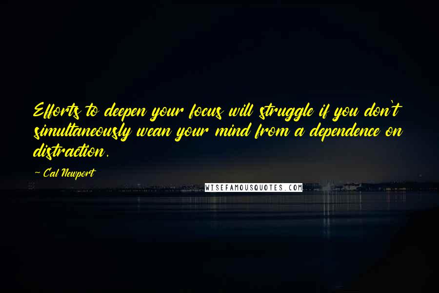 Cal Newport Quotes: Efforts to deepen your focus will struggle if you don't simultaneously wean your mind from a dependence on distraction.