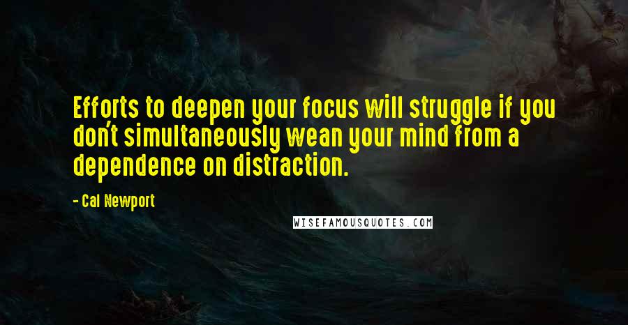 Cal Newport Quotes: Efforts to deepen your focus will struggle if you don't simultaneously wean your mind from a dependence on distraction.