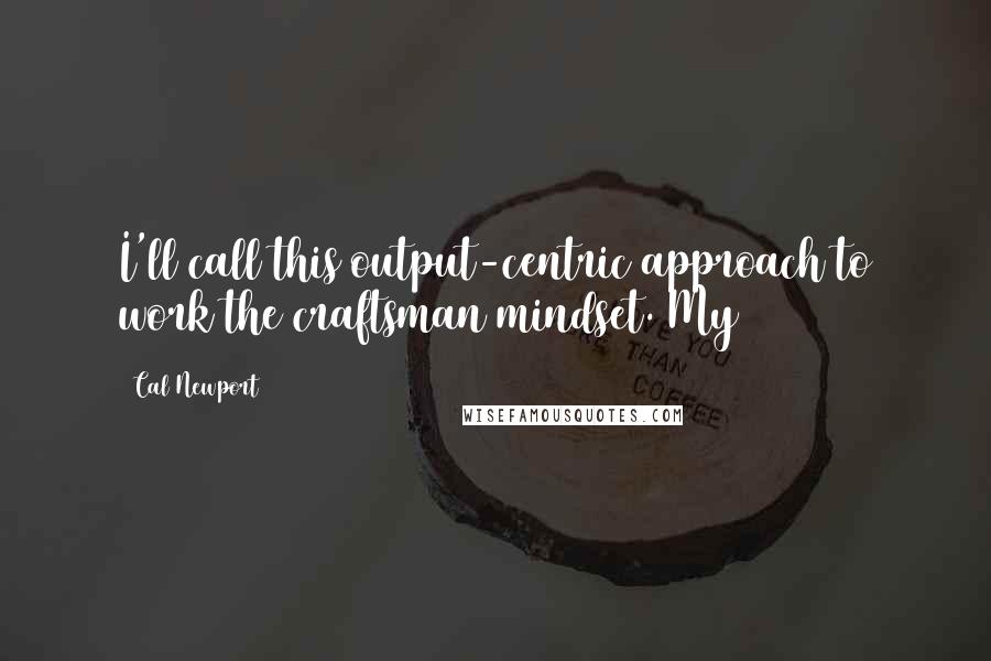 Cal Newport Quotes: I'll call this output-centric approach to work the craftsman mindset. My