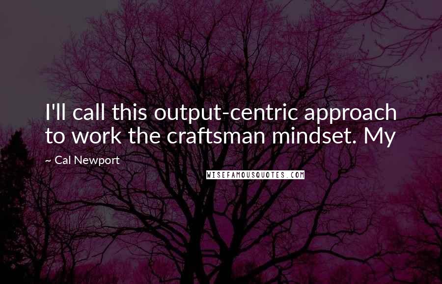 Cal Newport Quotes: I'll call this output-centric approach to work the craftsman mindset. My