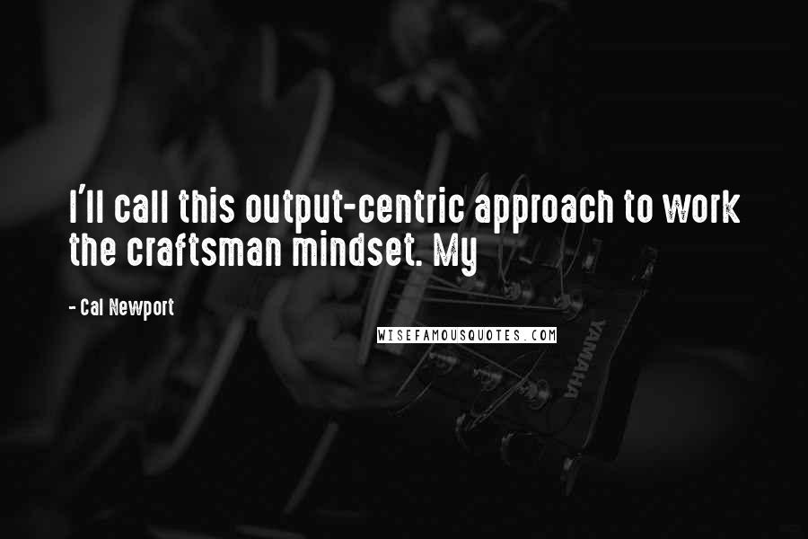 Cal Newport Quotes: I'll call this output-centric approach to work the craftsman mindset. My