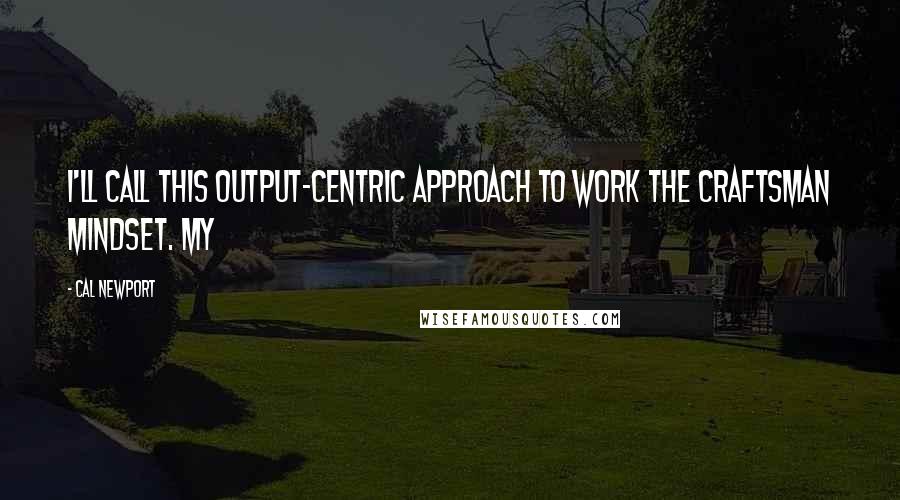 Cal Newport Quotes: I'll call this output-centric approach to work the craftsman mindset. My