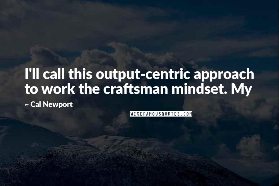 Cal Newport Quotes: I'll call this output-centric approach to work the craftsman mindset. My