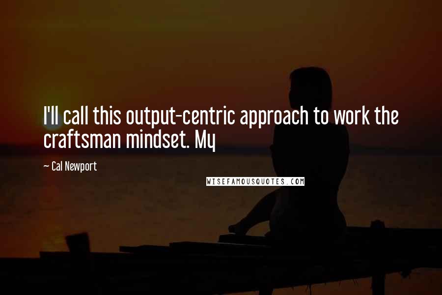 Cal Newport Quotes: I'll call this output-centric approach to work the craftsman mindset. My