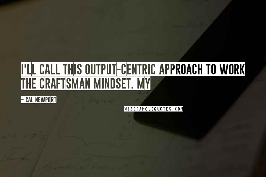 Cal Newport Quotes: I'll call this output-centric approach to work the craftsman mindset. My