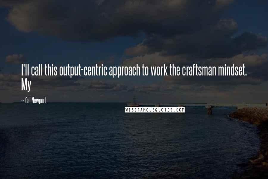 Cal Newport Quotes: I'll call this output-centric approach to work the craftsman mindset. My