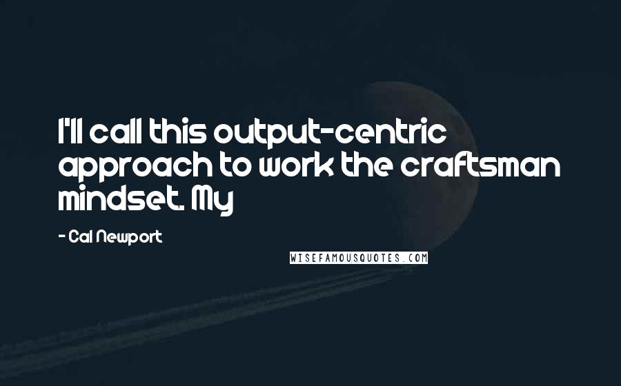 Cal Newport Quotes: I'll call this output-centric approach to work the craftsman mindset. My