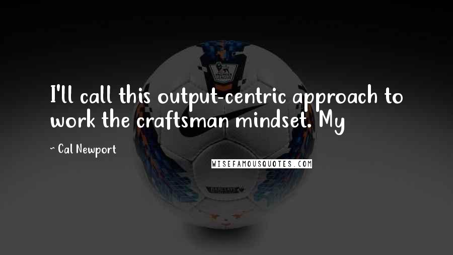 Cal Newport Quotes: I'll call this output-centric approach to work the craftsman mindset. My