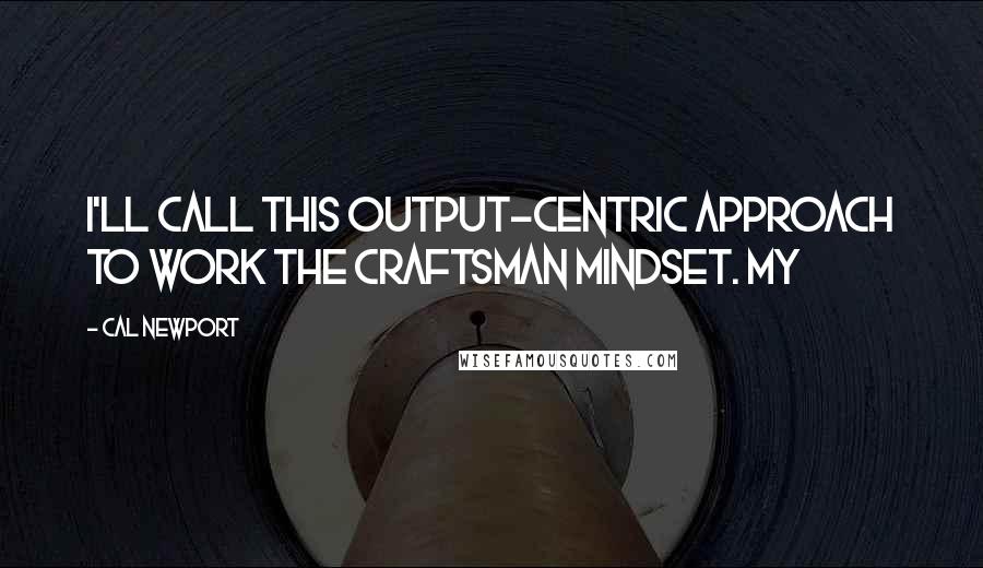 Cal Newport Quotes: I'll call this output-centric approach to work the craftsman mindset. My