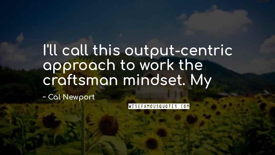 Cal Newport Quotes: I'll call this output-centric approach to work the craftsman mindset. My