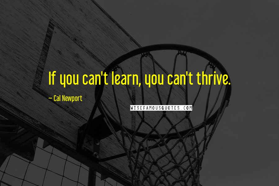 Cal Newport Quotes: If you can't learn, you can't thrive.