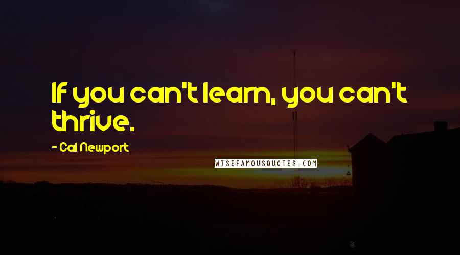 Cal Newport Quotes: If you can't learn, you can't thrive.