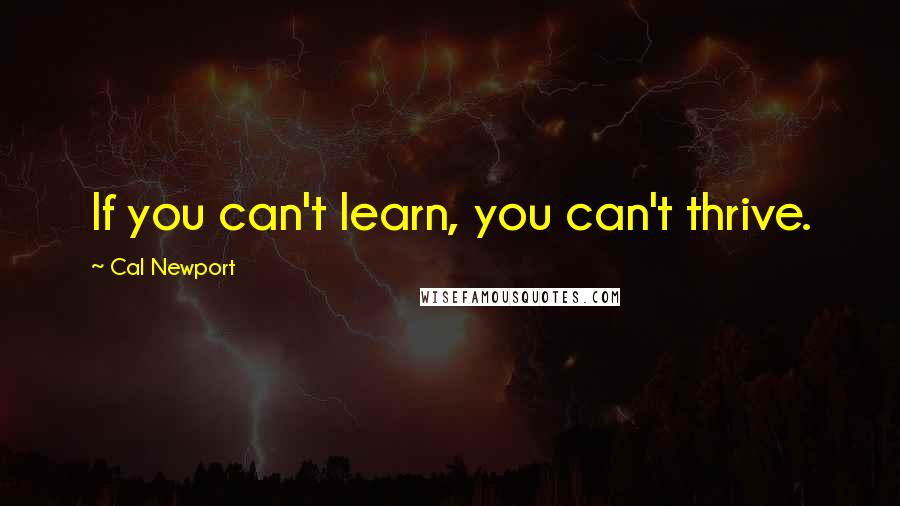 Cal Newport Quotes: If you can't learn, you can't thrive.