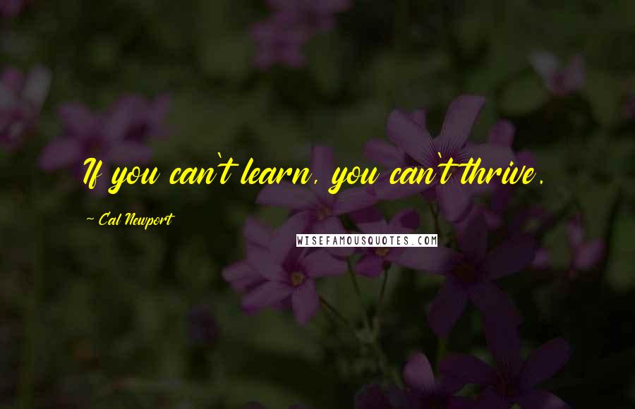 Cal Newport Quotes: If you can't learn, you can't thrive.