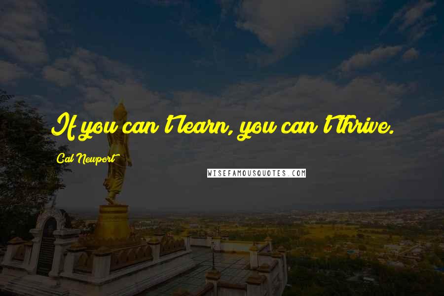 Cal Newport Quotes: If you can't learn, you can't thrive.