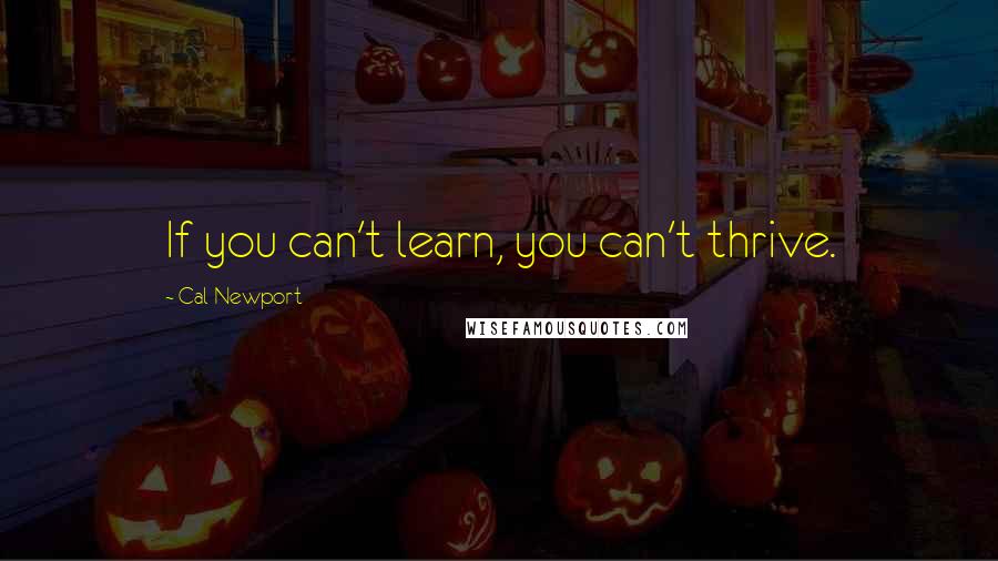 Cal Newport Quotes: If you can't learn, you can't thrive.