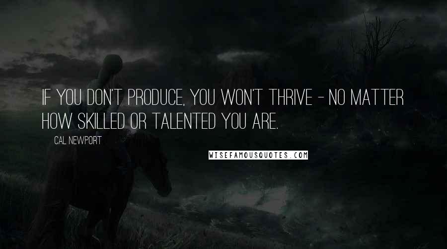 Cal Newport Quotes: If you don't produce, you won't thrive - no matter how skilled or talented you are.