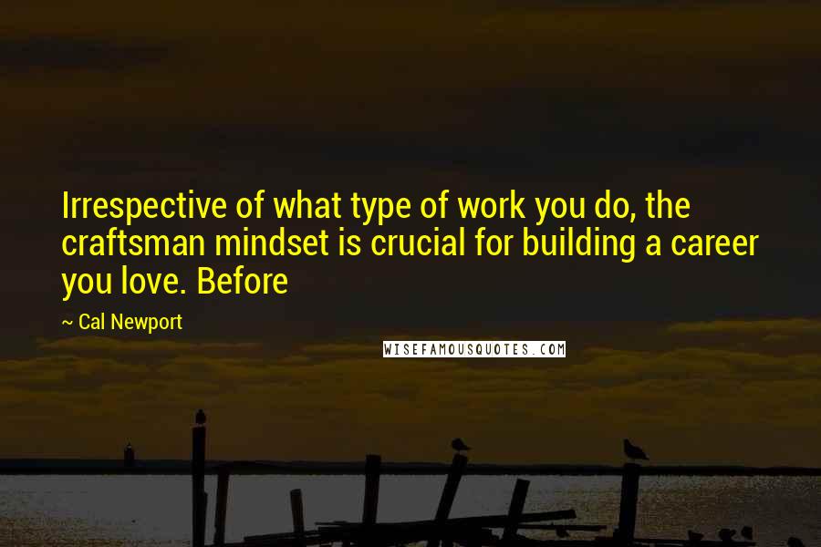 Cal Newport Quotes: Irrespective of what type of work you do, the craftsman mindset is crucial for building a career you love. Before