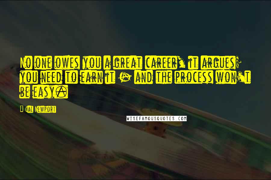 Cal Newport Quotes: No one owes you a great career, it argues; you need to earn it - and the process won't be easy.