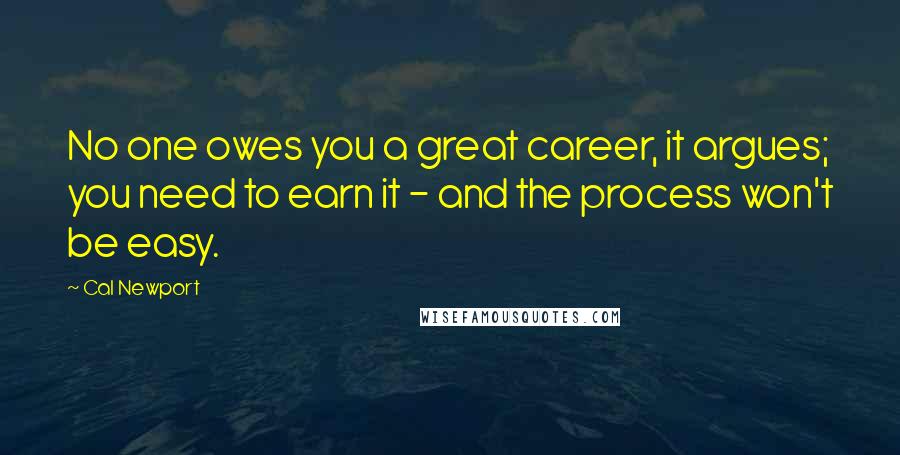 Cal Newport Quotes: No one owes you a great career, it argues; you need to earn it - and the process won't be easy.