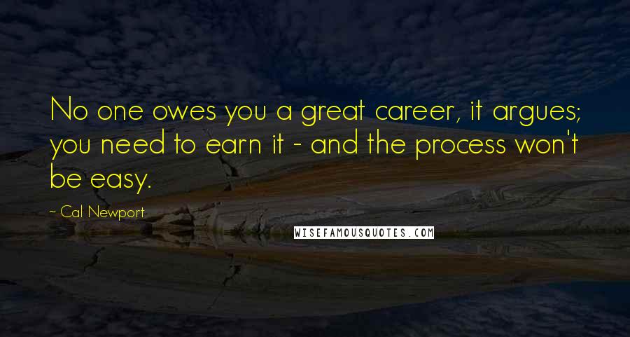 Cal Newport Quotes: No one owes you a great career, it argues; you need to earn it - and the process won't be easy.