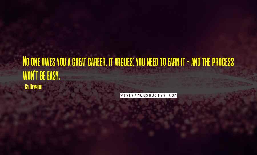 Cal Newport Quotes: No one owes you a great career, it argues; you need to earn it - and the process won't be easy.
